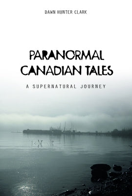 Paranormal Canadian Tales: A Supernatural Journey by Clark, Dawn Hunter