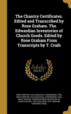 The Chantry Certificates. Edited and Transcribed by Rose Graham. The Edwardian Inventories of Church Goods. Edited by Rose Graham From Transcripts by by Great Britain Ecclesiastical Commission