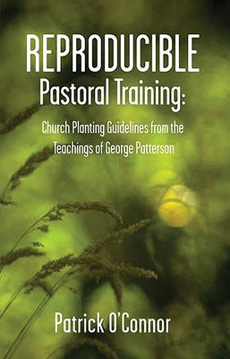 Reproducible Pastoral Training: Church Planting Guidelines from the Teachings of George Patterson by O'Connor, Patrick