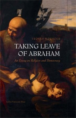 Taking Leave of Abraham: An Essay on Religion and Democracy by Nørager, Troels