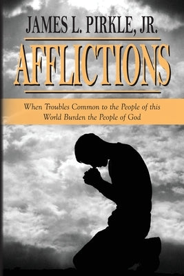 Afflictions: When Troubles Common to the People of this World Burden the People of God by Pirkle, James L., Jr.
