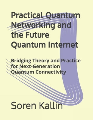 Practical Quantum Networking and the Future Quantum Internet: Bridging Theory and Practice for Next-Generation Quantum Connectivity by Kallin, Soren