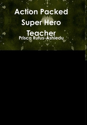 Action Packed Super Hero Teacher by Rufus-Ashiedu, Prisca