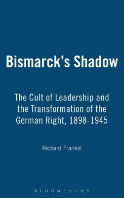 Bismarck's Shadow: The Cult of Leadership and the Transformation of the German Right, 1898-1945 by Frankel, Richard