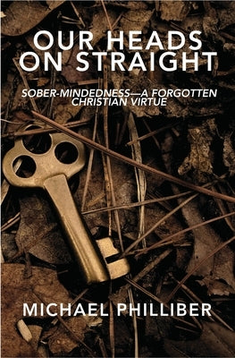 Our Heads on Straight: Sober-mindedness-A Forgotten Christian Virtue by Philliber, Michael