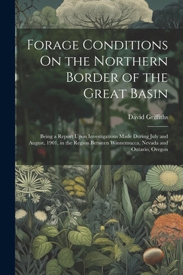 Forage Conditions On the Northern Border of the Great Basin: Being a Report Upon Investigations Made During July and August, 1901, in the Region Betwe by Griffiths, David