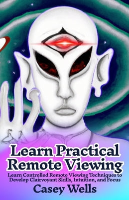 Learn Practical Remote Viewing: Learn Controlled Remote Viewing Techniques to Develop Clairvoyant Skills, Intuition, and Focus by Wells, Casey