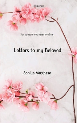Letters To My Beloved: For Someone Who Never Loved Me by Varghese, Soniya