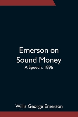 Emerson on Sound Money; A Speech, 1896 by George Emerson, Willis