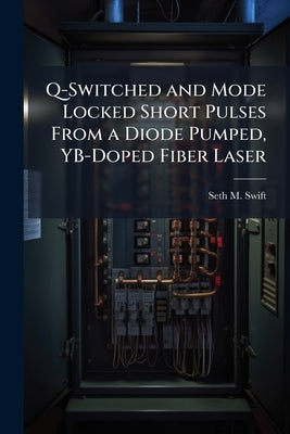 Q-Switched and Mode Locked Short Pulses From a Diode Pumped, YB-Doped Fiber Laser by Swift, Seth M.