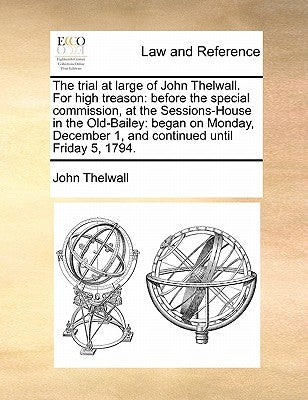 The Trial at Large of John Thelwall. for High Treason: Before the Special Commission, at the Sessions-House in the Old-Bailey: Began on Monday, Decemb by Thelwall, John