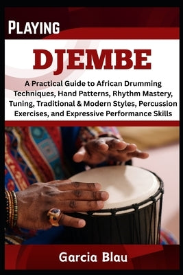 Playing Djembe: A Practical Guide to African Drumming Techniques, Hand Patterns, Rhythm Mastery, Tuning, Traditional & Modern Styles, Percussion Exerc by Blau, Garcia