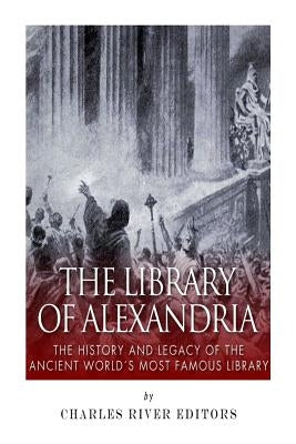 The Library of Alexandria: The History and Legacy of the Ancient World's Most Famous Library by Charles River Editors