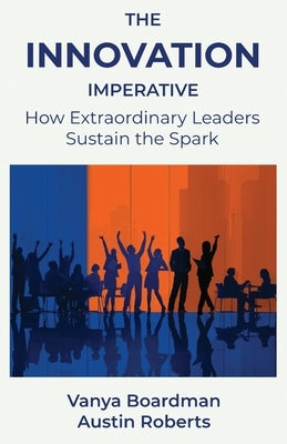 The Innovation Imperative: How Extraordinary Leaders Sustain the Spark by Boardman, Vanya