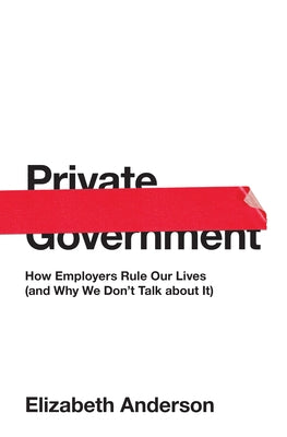 Private Government: How Employers Rule Our Lives (and Why We Don't Talk about It) by Anderson, Elizabeth
