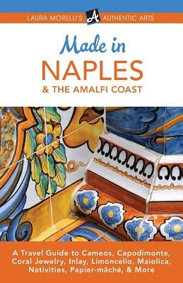 Made in Naples & the Amalfi Coast: A Travel Guide to Cameos, Capodimonte, Coral Jewelry, Inlay, Limoncello, Maiolica, Nativities, Papier-Mache, & More by Morelli, Laura