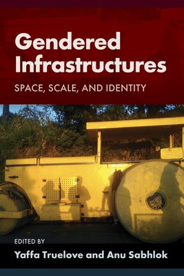 Gendered Infrastructures: Space, Scale, and Identity by Truelove, Yaffa