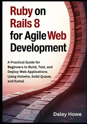 Ruby on Rails 8 Agile Development: A Practical Guide for Beginners to Build, Test, and Deploy Web Applications Using Hotwire, Solid Queue, and Kamal by Howe, Daley