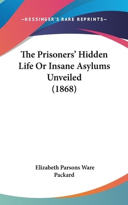 The Prisoners' Hidden Life Or Insane Asylums Unveiled (1868) by Packard, Elizabeth Parsons Ware