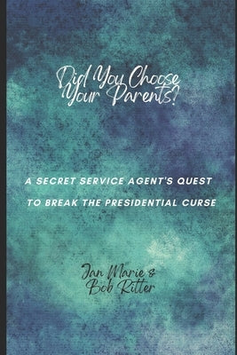 Did You Choose Your Parents?: A Secret Service Agent's Quest to Break the Presidential Curse by Ritter, Bob