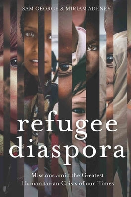 Refugee Diaspora: Missions amid the Greatest Humanitarian Crisis of the World by George, Sam