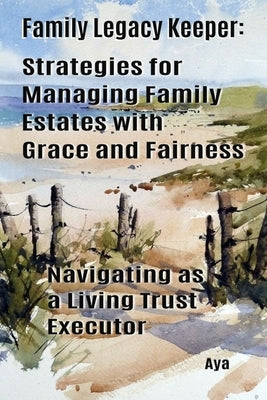 Family Legacy Keeper: Strategies for Managing Family Estates with Grace and Fairness: Navigating as a Living Trust Executor by Designs, Aya