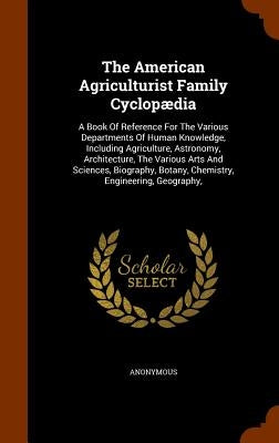 The American Agriculturist Family Cyclopædia: A Book Of Reference For The Various Departments Of Human Knowledge, Including Agriculture, Astronomy, Ar by Anonymous
