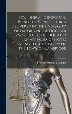 Township and Borough. Being the Ford Lectures Delivered in the University of Oxford in the October Term of 1897. Together With an Appendix of Notes Re by Maitland, Frederic William