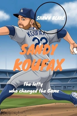 Sandy Koufax: The Lefty Who Changed The Game by Blake, Shawn