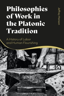 Philosophies of Work in the Platonic Tradition: A History of Labor and Human Flourishing by Hanson, Jeffrey