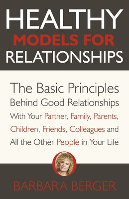 Healthy Models for Relationships: The Basic Principles Behind Good Relationships with Your Partner, Family, Parents, Children, Friends, Colleagues and by Berger, Barbara