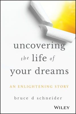Uncovering the Life of Your Dreams: An Enlightening Story by Schneider, Bruce D.