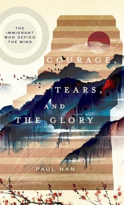Courage, Tears, and The Glory: The Immigrant Who Defied The Wind by Han, Paul