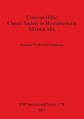 Cities on Hills: Classic Society in Mesoamerica's Mixteca Alta by Heredia Espinoza, Verenice Y.