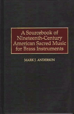 A Sourcebook of Nineteenth-Century American Sacred Music for Brass Instruments by Anderson, Mark J.