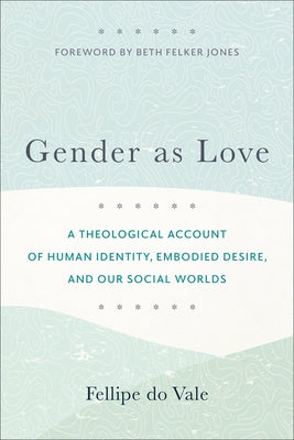 Gender as Love: A Theological Account of Human Identity, Embodied Desire, and Our Social Worlds by Do Vale, Fellipe