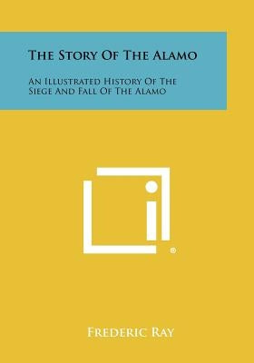 The Story of the Alamo: An Illustrated History of the Siege and Fall of the Alamo by Ray, Frederic