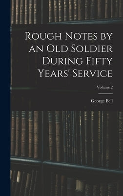 Rough Notes by an Old Soldier During Fifty Years' Service; Volume 2 by Bell, George