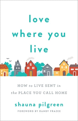 Love Where You Live: How to Live Sent in the Place You Call Home by Pilgreen, Shauna