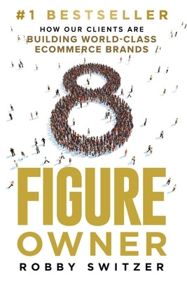 8 Figure Owner: How Our Clients Are Building World-Class Ecommerce Brands by Switzer, Robby