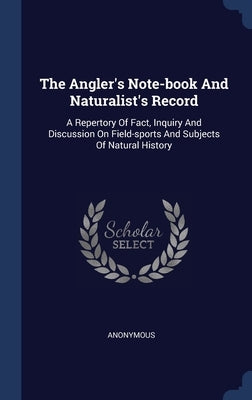 The Angler's Note-book And Naturalist's Record: A Repertory Of Fact, Inquiry And Discussion On Field-sports And Subjects Of Natural History by Anonymous