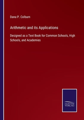 Arithmetic and its Applications: Designed as a Text Book for Common Schools, High Schools, and Academies by Colburn, Dana P.