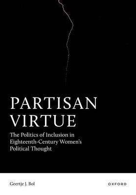 Partisan Virtue: The Politics of Inclusion in Eighteenth-Century Women's Political Thought by Bol, Geertje J.