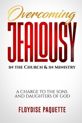 Overcoming Jealousy in the Church & in Ministry: A Charge to the Sons and Daughters of God by Paquette, Floydise
