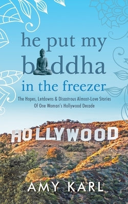 He Put My Buddha In The Freezer: The Hopes, Letdowns & Disastrous Almost-Love Stories Of One Woman's Hollywood Decade by Karl, Amy