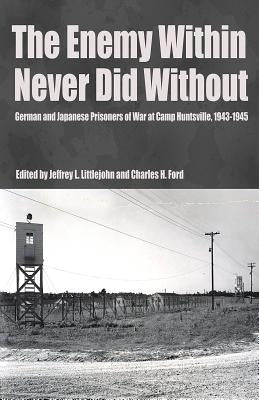 The Enemy Within Never Did Without: German and Japanese Prisoners of War At Camp Huntsville, Texas, 1942-1945 by Littlejohn, Jeffrey L.