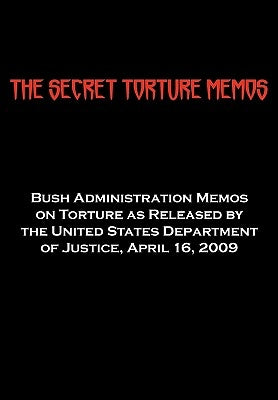 The Secret Torture Memos: Bush Administration Memos on Torture as Released by the Department of Justice, April 16, 2009 by Us Department of Justice, Department of