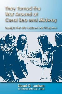 They Turned the War Around at Coral Sea and Midway: Going to War with Yorktown's Air Group Five by Ludlum, Stuart D.