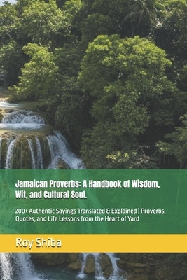 Jamaican Proverbs: A Handbook of Wisdom, Wit, and Cultural Soul.: 200+ Authentic Sayings Translated & Explained Proverbs, Quotes, and Life Lessons fro by Shiba, Roy
