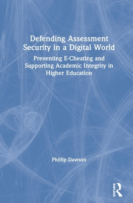 Defending Assessment Security in a Digital World: Preventing E-Cheating and Supporting Academic Integrity in Higher Education by Dawson, Phillip